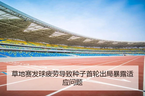 草地赛发球疲劳导致种子首轮出局暴露适应问题
